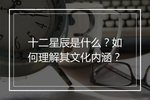 十二星辰是什么？如何理解其文化内涵？