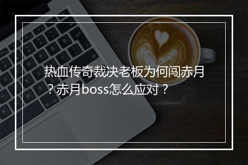 热血传奇裁决老板为何闯赤月？赤月boss怎么应对？