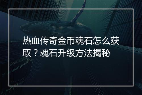 热血传奇金币魂石怎么获取？魂石升级方法揭秘