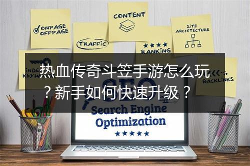 热血传奇斗笠手游怎么玩？新手如何快速升级？