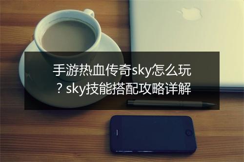 手游热血传奇sky怎么玩？sky技能搭配攻略详解