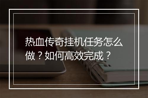 热血传奇挂机任务怎么做？如何高效完成？