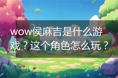 wow侯麻吉是什么游戏？这个角色怎么玩？