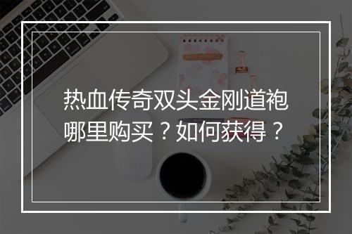 热血传奇双头金刚道袍哪里购买？如何获得？