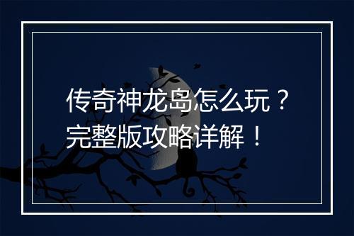 传奇神龙岛怎么玩？完整版攻略详解！