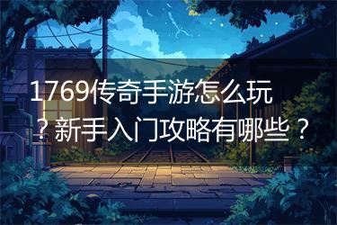 1769传奇手游怎么玩？新手入门攻略有哪些？
