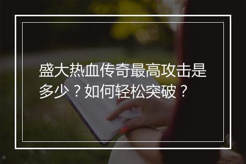 盛大热血传奇最高攻击是多少？如何轻松突破？