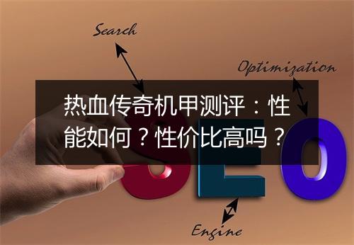 热血传奇机甲测评：性能如何？性价比高吗？