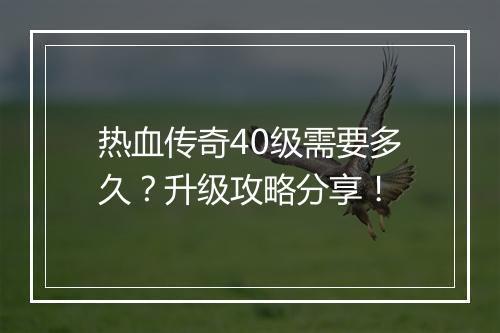 热血传奇40级需要多久？升级攻略分享！
