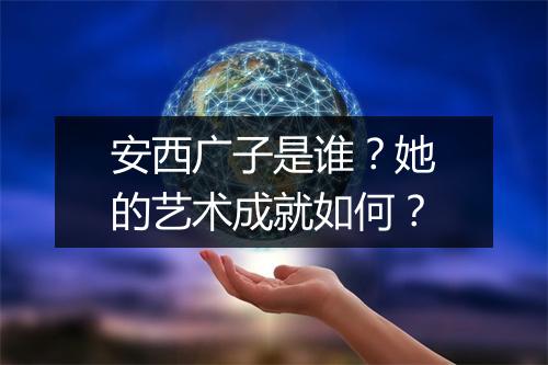 安西广子是谁？她的艺术成就如何？
