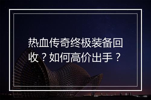 热血传奇终极装备回收？如何高价出手？