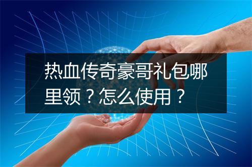 热血传奇豪哥礼包哪里领？怎么使用？