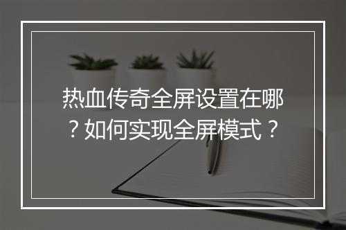 热血传奇全屏设置在哪？如何实现全屏模式？