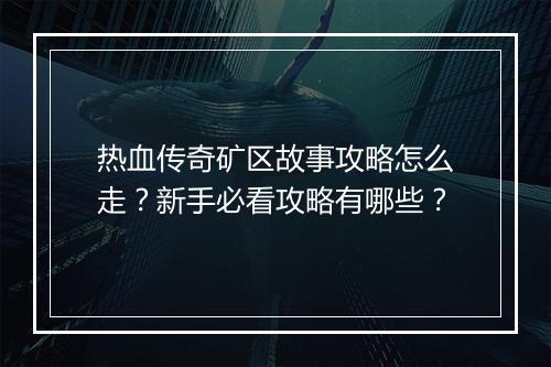 热血传奇矿区故事攻略怎么走？新手必看攻略有哪些？