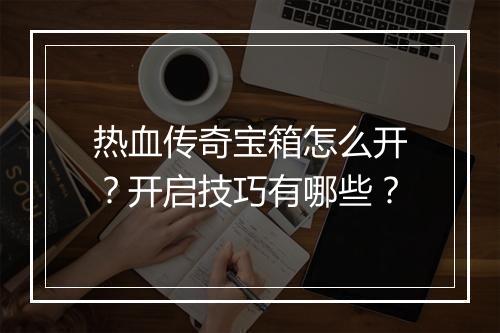 热血传奇宝箱怎么开？开启技巧有哪些？