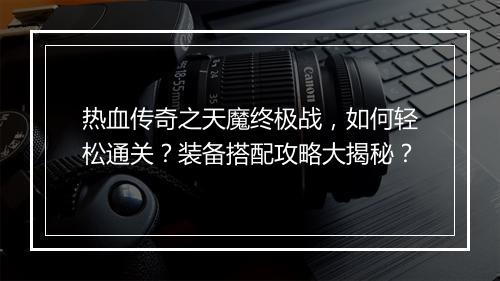 热血传奇之天魔终极战，如何轻松通关？装备搭配攻略大揭秘？