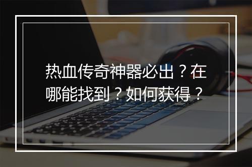 热血传奇神器必出？在哪能找到？如何获得？