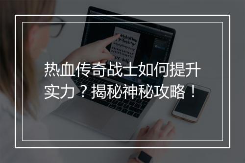 热血传奇战士如何提升实力？揭秘神秘攻略！