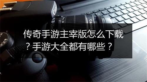 传奇手游主宰版怎么下载？手游大全都有哪些？