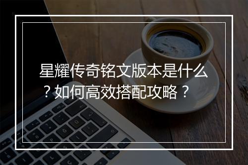 星耀传奇铭文版本是什么？如何高效搭配攻略？