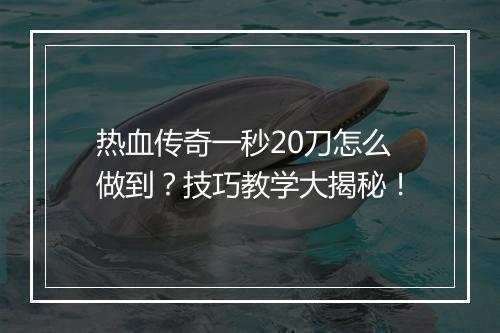 热血传奇一秒20刀怎么做到？技巧教学大揭秘！