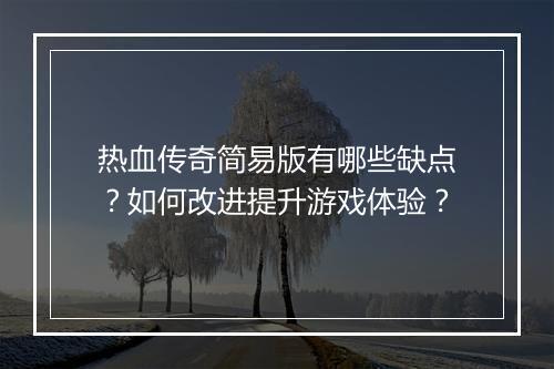 热血传奇简易版有哪些缺点？如何改进提升游戏体验？