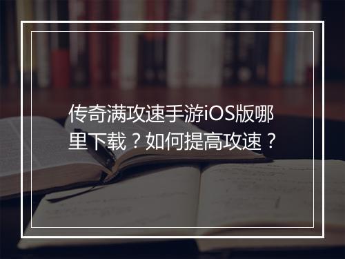 传奇满攻速手游iOS版哪里下载？如何提高攻速？