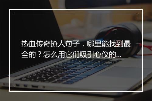 热血传奇撩人句子，哪里能找到最全的？怎么用它们吸引心仪的TA？