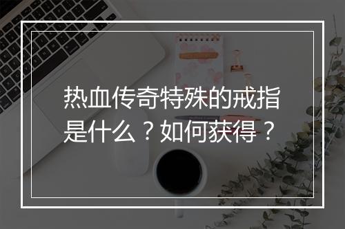 热血传奇特殊的戒指是什么？如何获得？