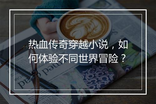 热血传奇穿越小说，如何体验不同世界冒险？