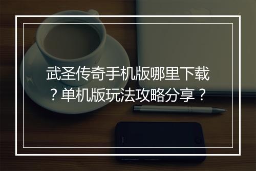 武圣传奇手机版哪里下载？单机版玩法攻略分享？