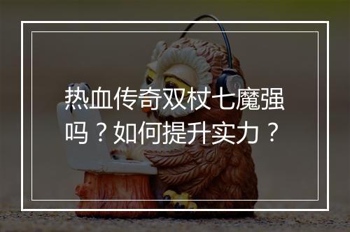 热血传奇双杖七魔强吗？如何提升实力？