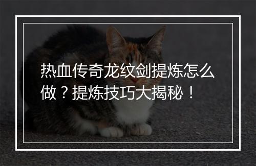 热血传奇龙纹剑提炼怎么做？提炼技巧大揭秘！