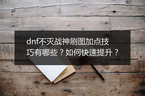 dnf不灭战神刷图加点技巧有哪些？如何快速提升？