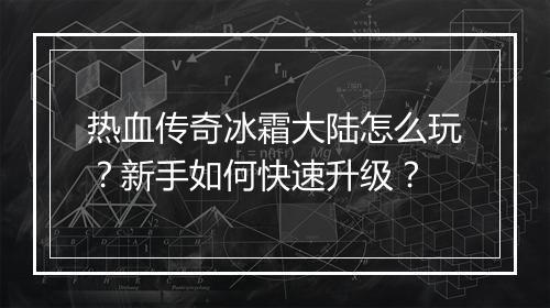 热血传奇冰霜大陆怎么玩？新手如何快速升级？