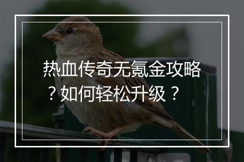 热血传奇无氪金攻略？如何轻松升级？