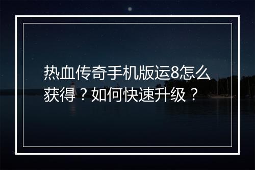 热血传奇手机版运8怎么获得？如何快速升级？