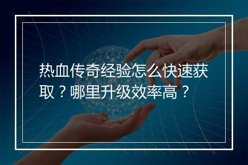 热血传奇经验怎么快速获取？哪里升级效率高？