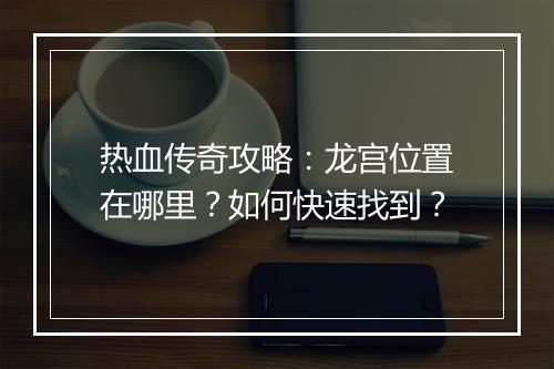 热血传奇攻略：龙宫位置在哪里？如何快速找到？