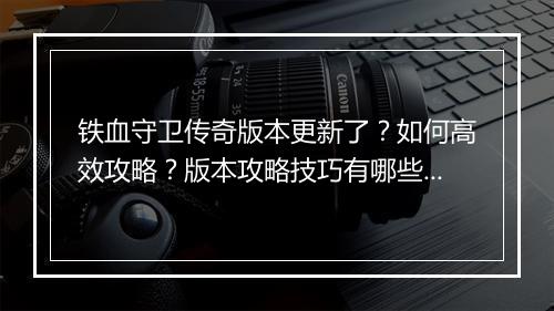 铁血守卫传奇版本更新了？如何高效攻略？版本攻略技巧有哪些？