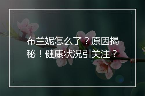 布兰妮怎么了？原因揭秘！健康状况引关注？