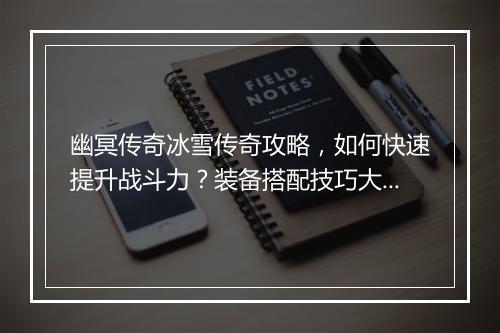 幽冥传奇冰雪传奇攻略，如何快速提升战斗力？装备搭配技巧大揭秘