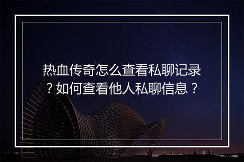 热血传奇怎么查看私聊记录？如何查看他人私聊信息？