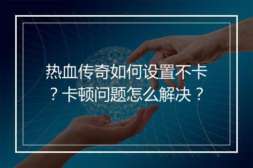 热血传奇如何设置不卡？卡顿问题怎么解决？