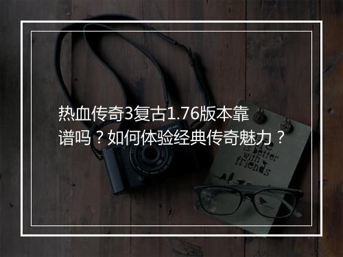 热血传奇3复古1.76版本靠谱吗？如何体验经典传奇魅力？