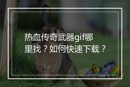 热血传奇武器gif哪里找？如何快速下载？