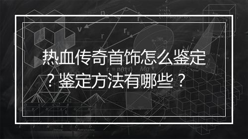 热血传奇首饰怎么鉴定？鉴定方法有哪些？