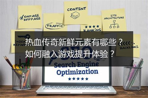 热血传奇新鲜元素有哪些？如何融入游戏提升体验？