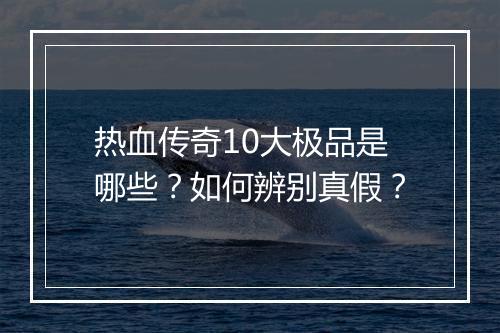 热血传奇10大极品是哪些？如何辨别真假？