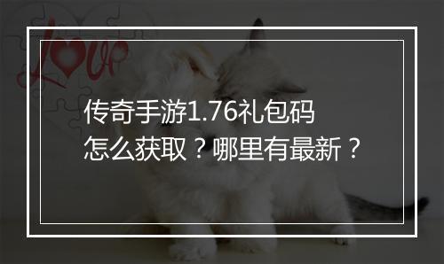 传奇手游1.76礼包码怎么获取？哪里有最新？